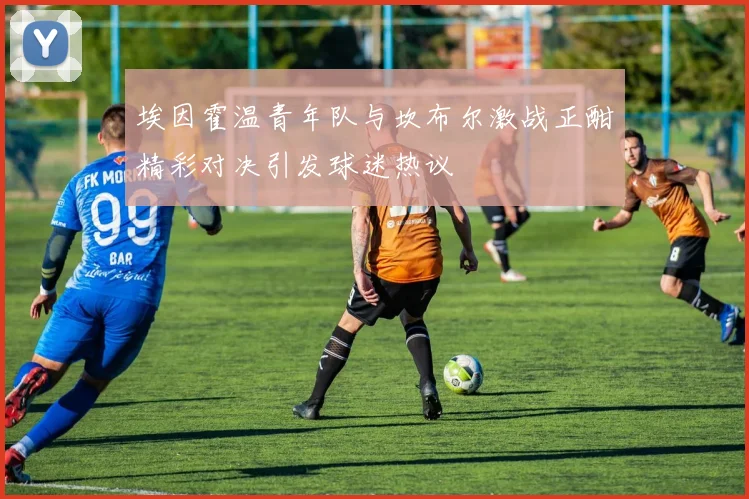 埃因霍温青年队与坎布尔激战正酣精彩对决引发球迷热议