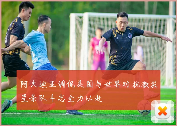 阿夫迪亚调侃美国与世界对抗激发星条队斗志全力以赴
