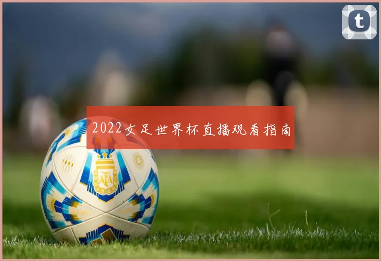2022女足世界杯直播观看指南
